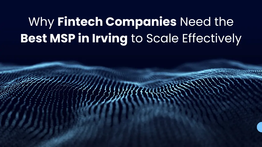 Why Fintech Companies Need the Best MSP in Irving to Scale Effectively